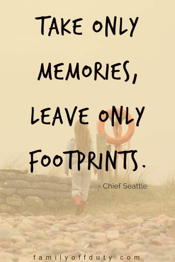 Take only memories leave only footprints. Chief Seattle