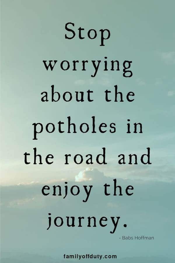 Stop worrying about the potholes in the road and enjoy the journey.